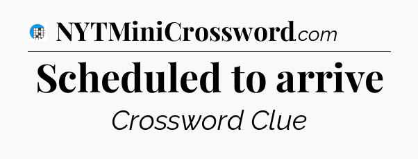 Scheduled to arrive Crossword Clue