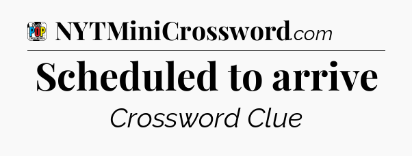 Scheduled to arrive Crossword Clue