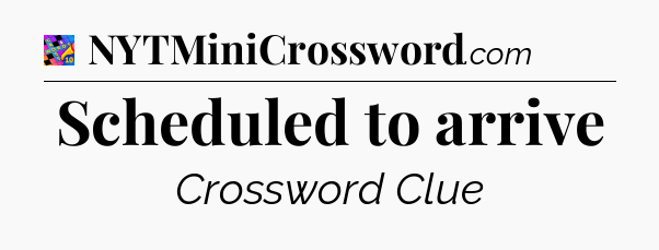 Scheduled to arrive Crossword Clue