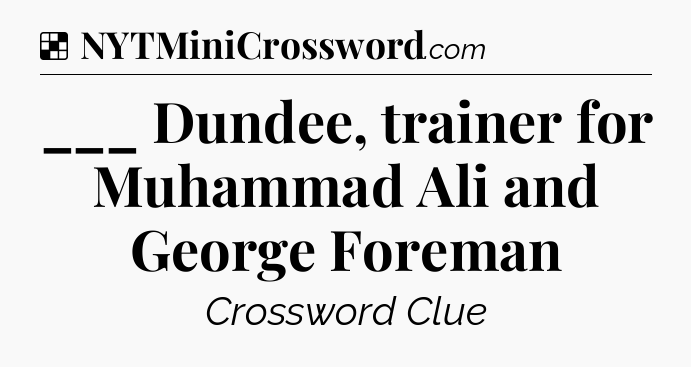 Solution: ___ Dundee, trainer for Muhammad Ali and George Foreman - NYT Crossword