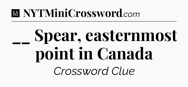 __ Spear, easternmost point in Canada - LA Times Crossword
