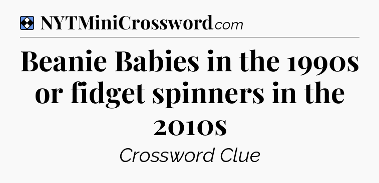 Solution: Beanie Babies in the 1990s or fidget spinners in the 2010s - NYT Mini Crossword