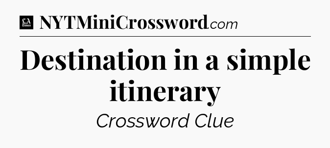 Destination in a simple itinerary - LA Times Crossword