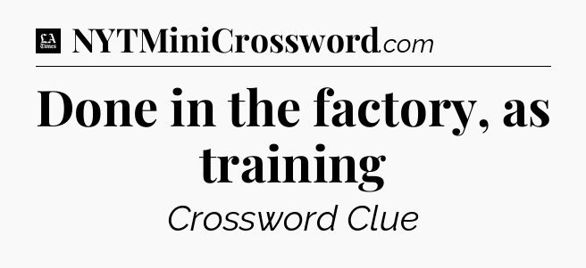 Done in the factory, as training - LA Times Crossword