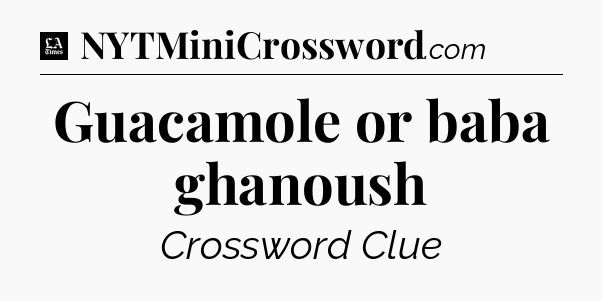 Guacamole or baba ghanoush - LA Times Crossword