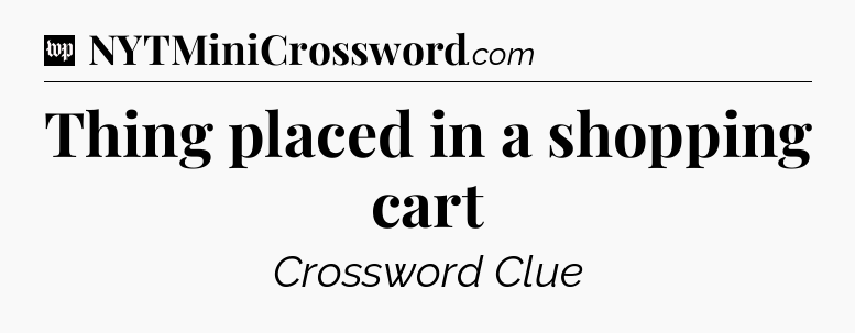 Thing placed in a shopping cart Crossword Clue