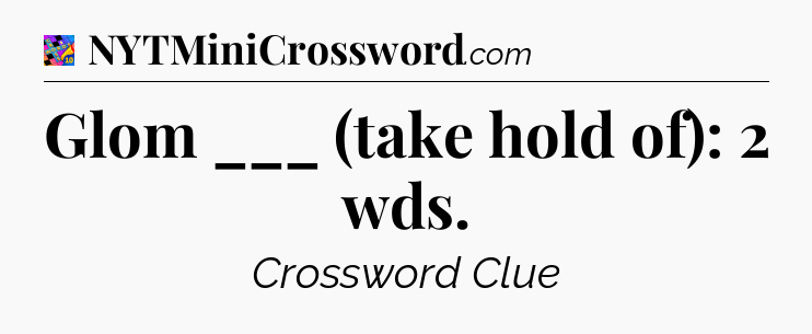 Glom ___ (take hold of): 2 wds Crossword Clue