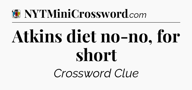 Atkins diet no-no, for short Crossword Clue