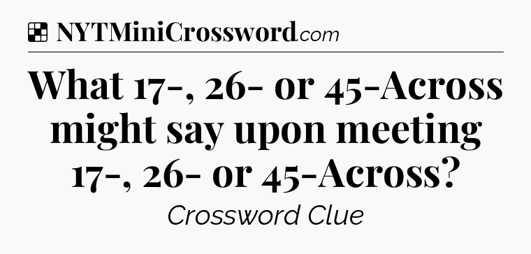 Solution: What 17-, 26- or 45-Across might say upon meeting 17-, 26- or 45-Across - NYT Crossword