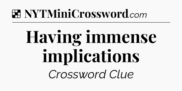 Solution: Having immense implications - NYT Crossword