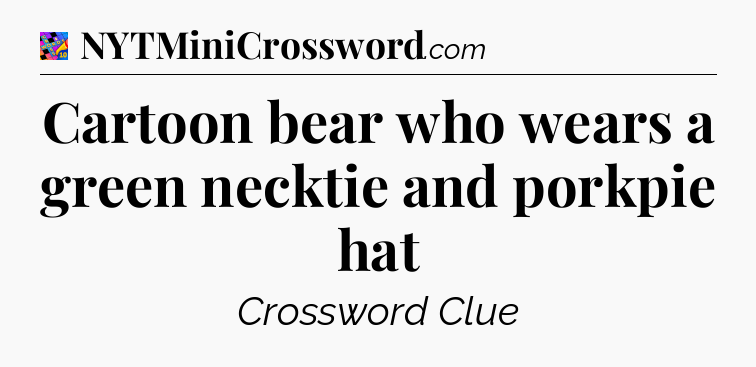 Cartoon bear who wears a green necktie and porkpie hat Crossword Clue