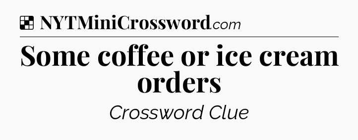 Solution: Some coffee or ice cream orders - NYT Crossword