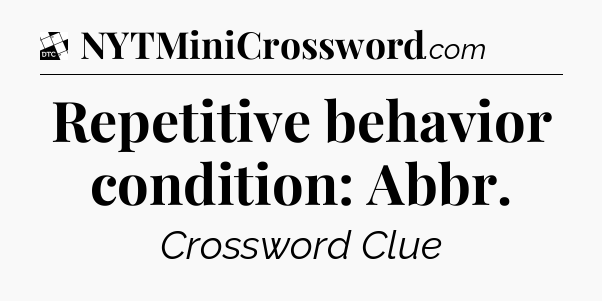 Repetitive behavior condition: Abbr - Daily Themed Classic Crossword