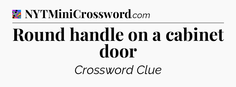Round handle on a cabinet door Crossword Clue