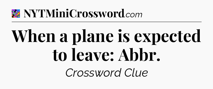 When a plane is expected to leave: Abbr Crossword Clue