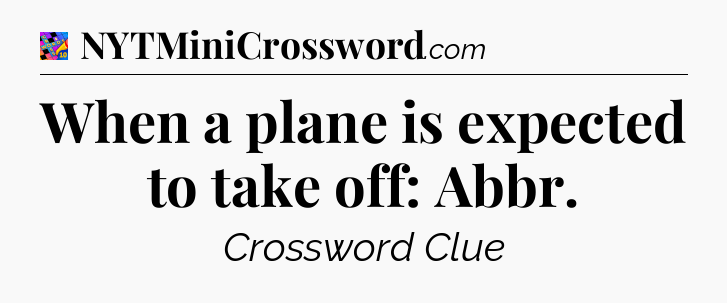 When a plane is expected to take off: Abbr Crossword Clue