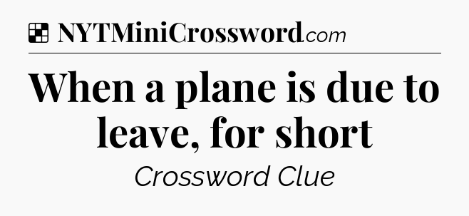 Solution: When a plane is due to leave, for short - NYT Crossword