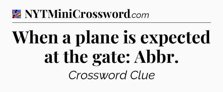 When a plane is expected at the gate: Abbr Crossword Clue