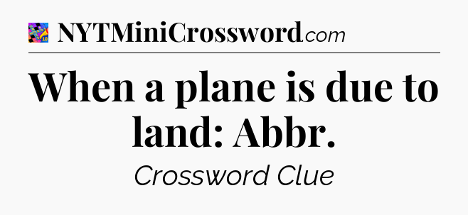 When a plane is due to land: Abbr Crossword Clue