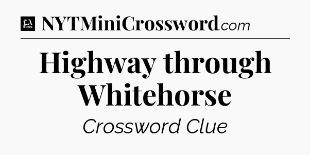 Highway through Whitehorse - LA Times Crossword
