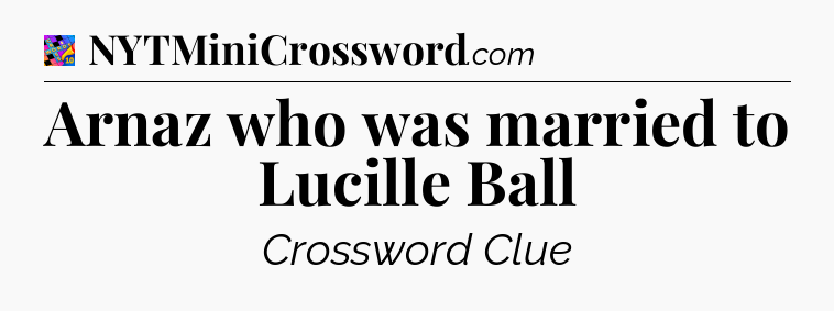 Arnaz who was married to Lucille Ball Crossword Clue