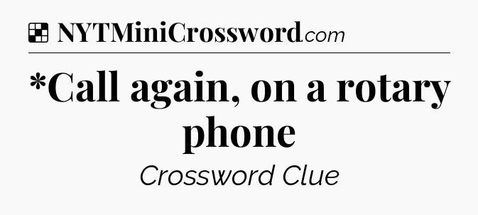 Solution: *Call again, on a rotary phone - NYT Crossword