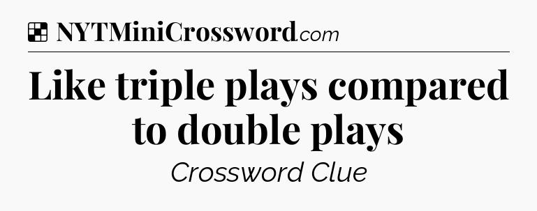 Solution: Like triple plays compared to double plays - NYT Crossword