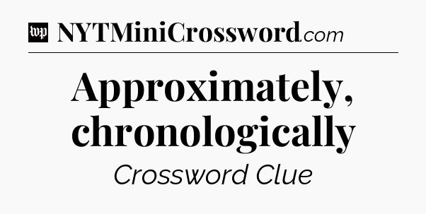 Approximately, chronologically Crossword Clue
