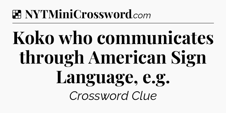Solution: Koko who communicates through American Sign Language, e.g - NYT Crossword
