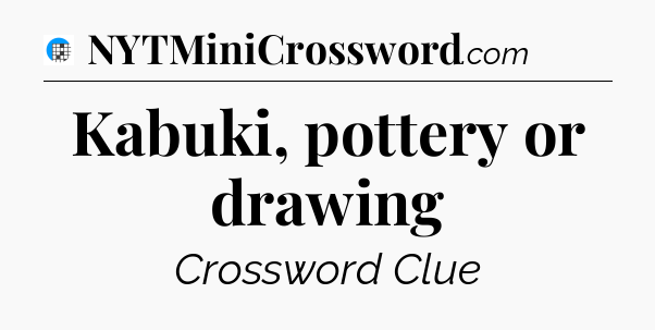 Kabuki, pottery or drawing Crossword Clue