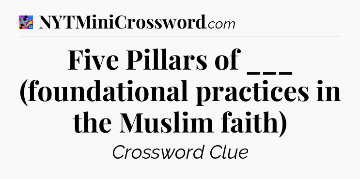 Five Pillars of ___ (foundational practices in the Muslim faith) Crossword Clue