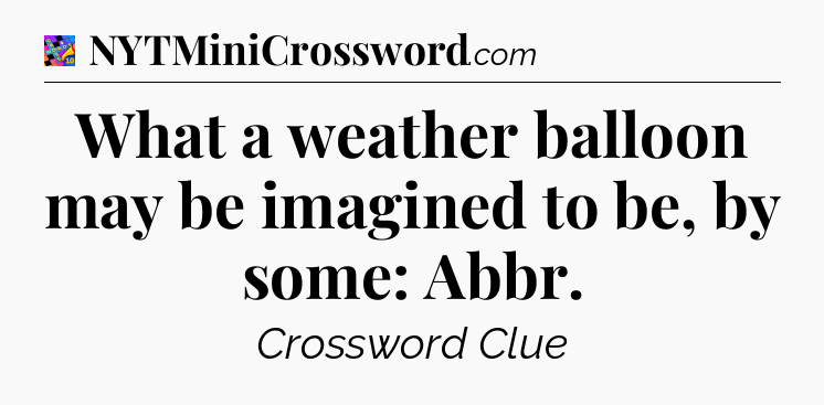 What a weather balloon may be imagined to be, by some: Abbr Crossword Clue
