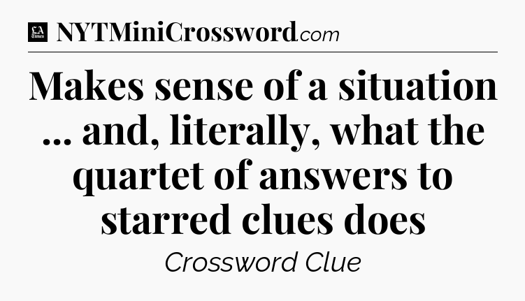 Makes sense of a situation ... and, literally, what the quartet of answers to starred clues does - LA Times Crossword