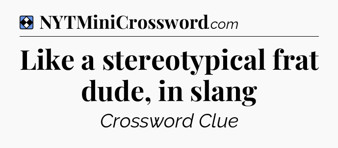 Solution: Like a stereotypical frat dude, in slang - NYT Mini Crossword