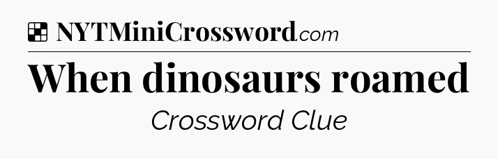 Solution: When dinosaurs roamed - NYT Crossword