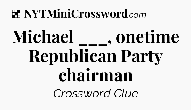 Solution: Michael ___, onetime Republican Party chairman - NYT Crossword