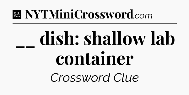 __ dish: shallow lab container - LA Times Crossword