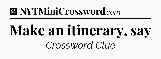 Make an itinerary, say - LA Times Crossword