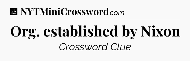 Org. established by Nixon - LA Times Crossword