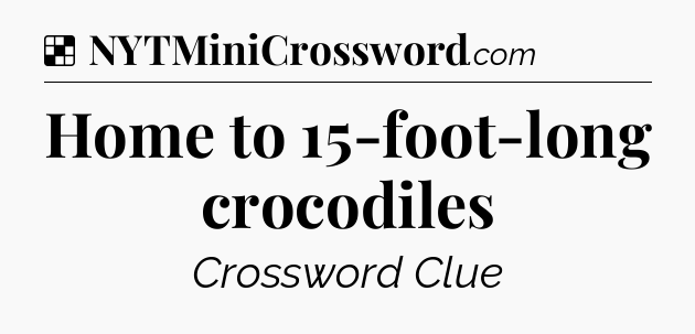Solution: Home to 15-foot-long crocodiles - NYT Crossword