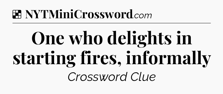 Solution: One who delights in starting fires, informally - NYT Crossword