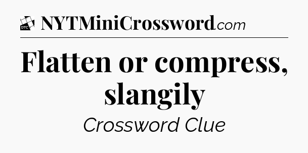 Flatten or compress, slangily - Daily Themed Classic Crossword