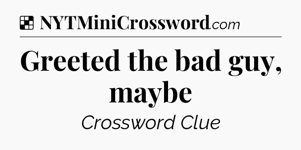 Solution: Greeted the bad guy, maybe - NYT Crossword