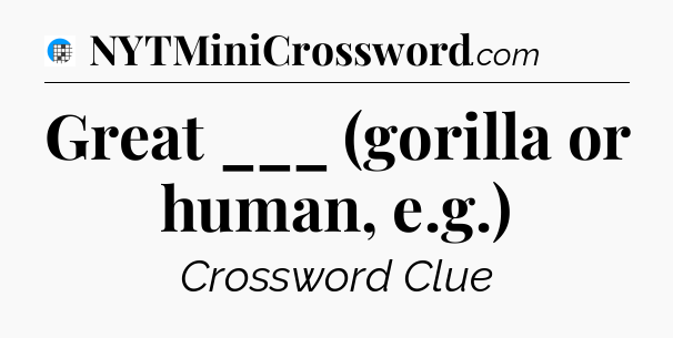 Great ___ (gorilla or human, e.g.) Crossword Clue