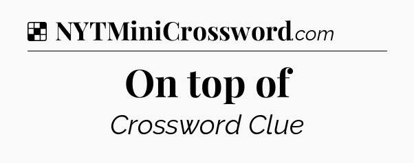 Solution: On top of - NYT Crossword