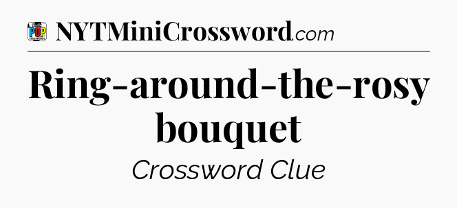 Ring-around-the-rosy bouquet Crossword Clue