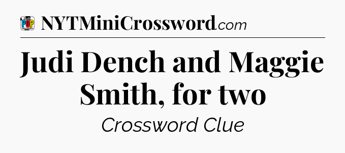 Judi Dench and Maggie Smith, for two Crossword Clue