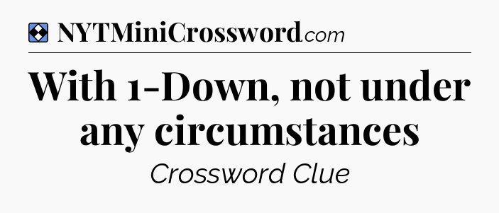 Solution: With 1-Down, not under any circumstances - NYT Mini Crossword