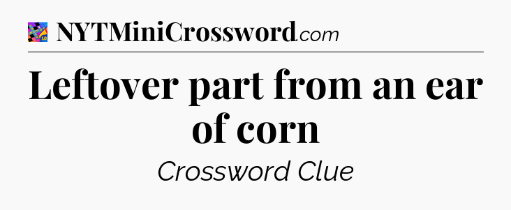 Leftover part from an ear of corn Crossword Clue