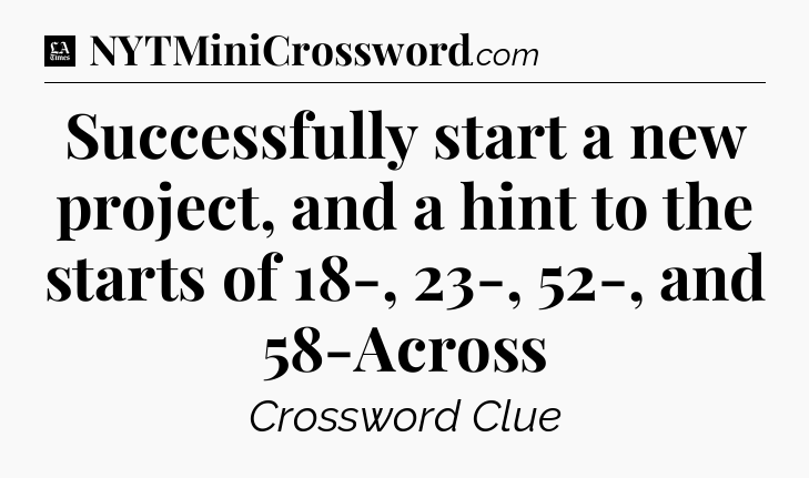 Successfully start a new project, and a hint to the starts of 18-, 23-, 52-, and 58-Across - LA Times Crossword